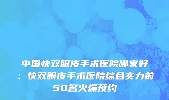中国快双眼皮手术医院哪家好：快双眼皮手术医院综合实力前50名火爆预约