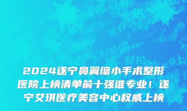 2024遂宁鼻翼缩小手术整形医院上榜清单前十强谁专业!遂宁艾琪医疗美容中心权威上榜