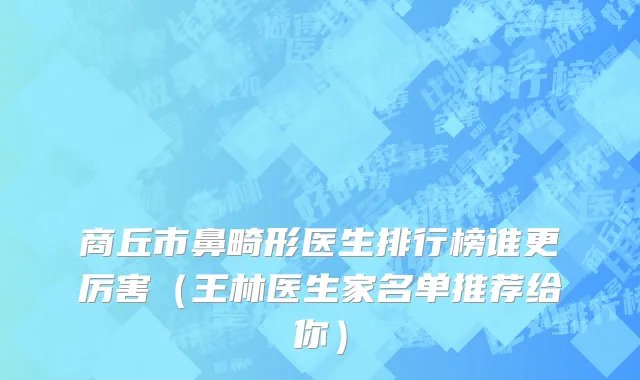商丘市鼻畸形医生排行榜谁更厉害（王林医生家名单推荐给你）