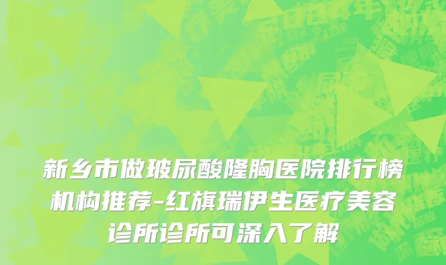 新乡市做玻尿酸隆胸医院排行榜机构推荐-红旗瑞伊生医疗美容诊所诊所可深入了解