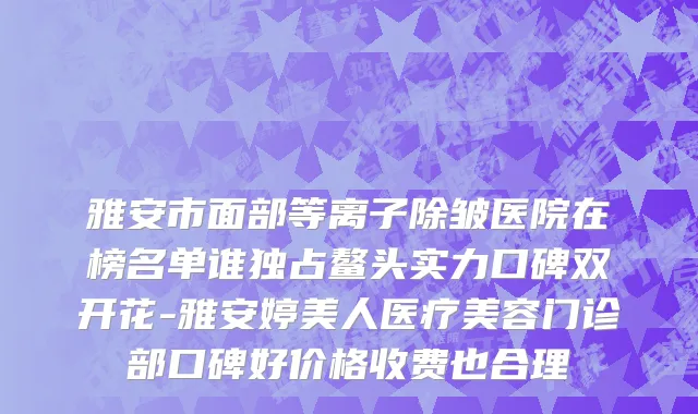 雅安市面部等离子除皱医院在榜名单谁独占鳌头实力口碑双开花-雅安婷美人医疗美容门诊部口碑好价格收费也合理