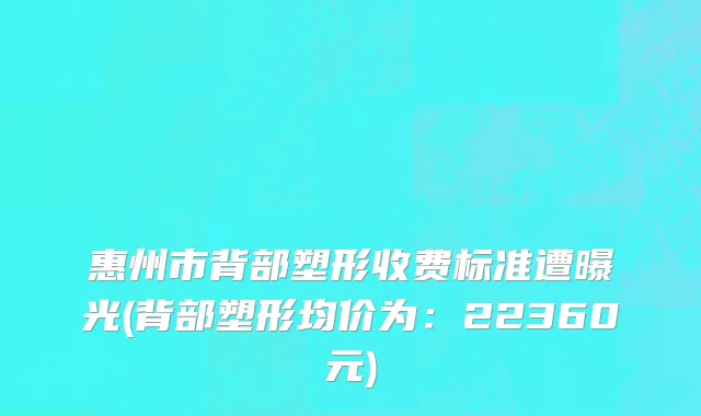 惠州市背部塑形收费标准遭曝光(背部塑形均价为：22360元)