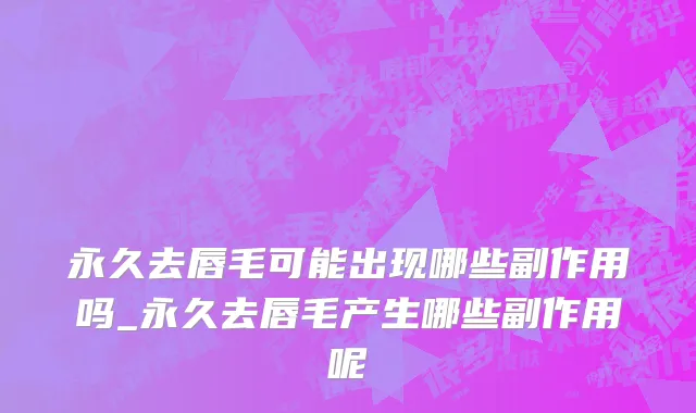 永久去唇毛可能出现哪些副作用吗_永久去唇毛产生哪些副作用呢