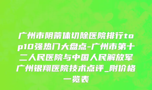 广州市阴蒂体切除医院排行top10强热门大盘点-广州市第十二人民医院与中国人民解放军广州银翔医院技术点评_附价格一览表