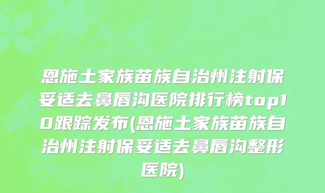 恩施土家族苗族自治州注射保妥适去鼻唇沟医院排行榜top10跟踪发布(恩施土家族苗族自治州注射保妥适去鼻唇沟整形医院)