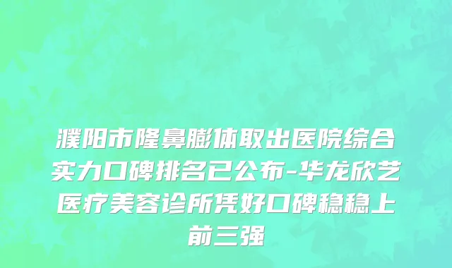 濮阳市隆鼻膨体取出医院综合实力口碑排名已公布-华龙欣艺医疗美容诊所凭好口碑稳稳上前三强