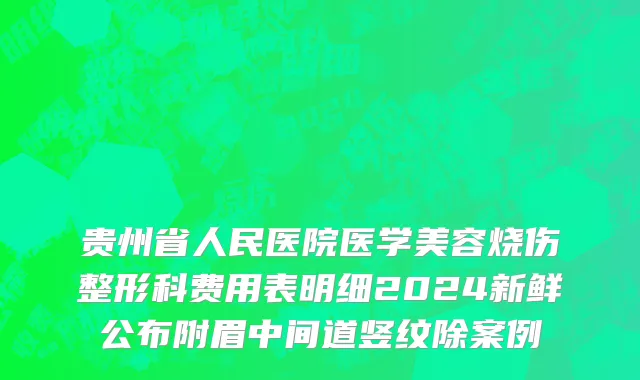贵州省人民医院医学美容烧伤整形科费用表明细2024新鲜公布附眉中间道竖纹除案例