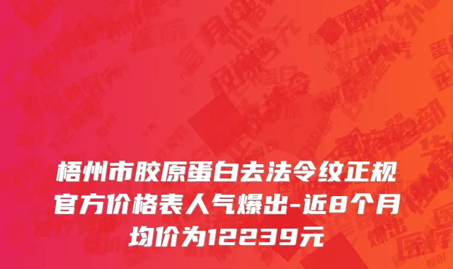 梧州市胶原蛋白去法令纹正规官方价格表人气爆出-近8个月均价为12239元