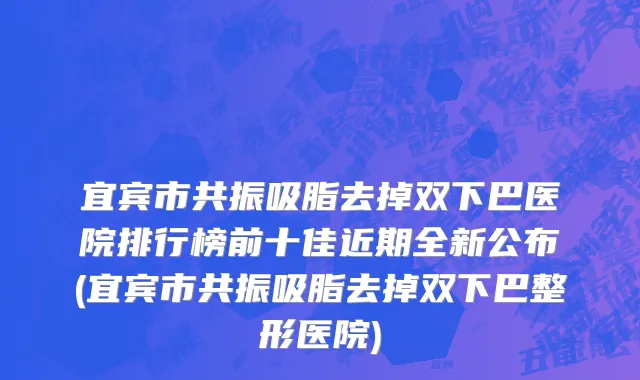 宜宾市共振吸脂去掉双下巴医院排行榜前十佳近期全新公布(宜宾市共振吸脂去掉双下巴整形医院)