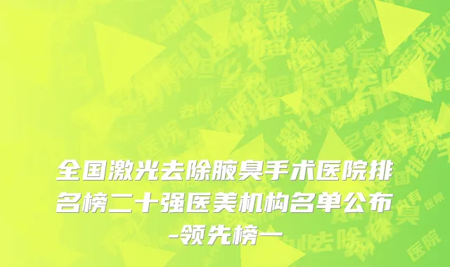 全国激光去除腋臭手术医院排名榜二十强医美机构名单公布-领先榜一