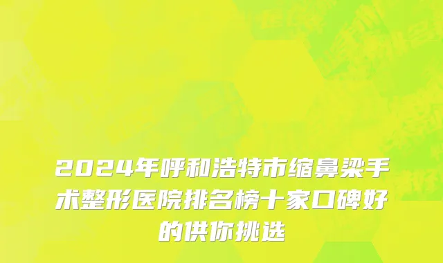 2024年呼和浩特市缩鼻梁手术整形医院排名榜十家口碑好的供你挑选