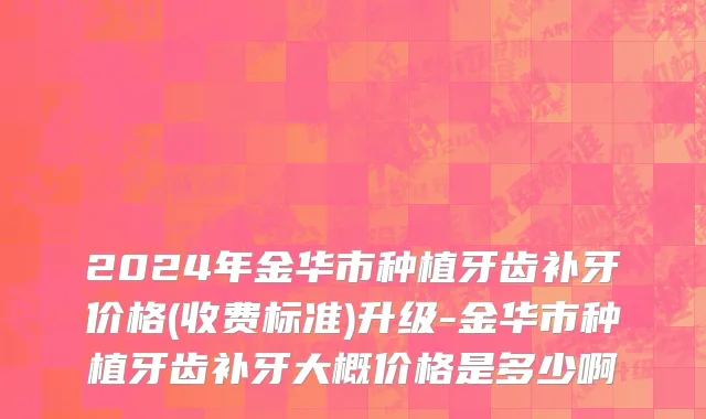 2024年金华市种植牙齿补牙价格(收费标准)升级-金华市种植牙齿补牙大概价格是多少啊