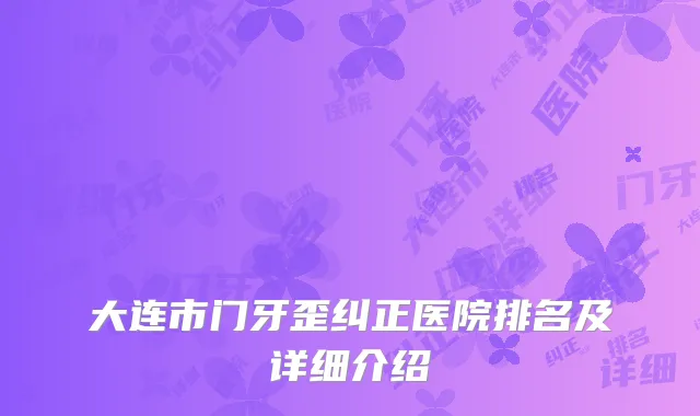 大连市门牙歪纠正医院排名及详细介绍