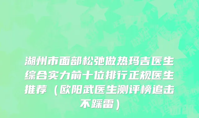 湖州市面部松弛做热玛吉医生综合实力前十位排行正规医生推荐（欧阳武医生测评榜追击不踩雷）