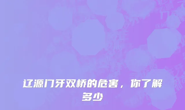 辽源门牙双桥的危害，你了解多少