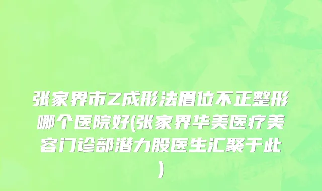 张家界市Z成形法眉位不正整形哪个医院好(张家界华美医疗美容门诊部潜力股医生汇聚于此)