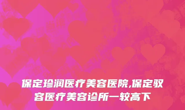 保定珍润医疗美容医院,保定驭容医疗美容诊所一较高下