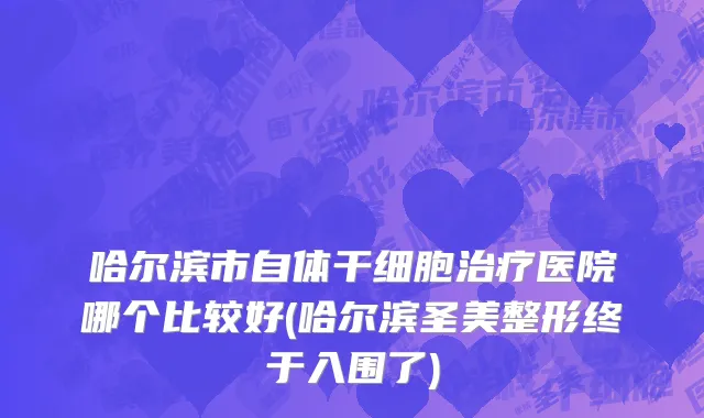 哈尔滨市自体干细胞治疗医院哪个比较好(哈尔滨圣美整形终于入围了)