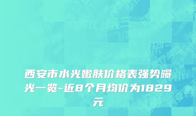 西安市水光嫩肤价格表强势曝光一览-近8个月均价为1829元