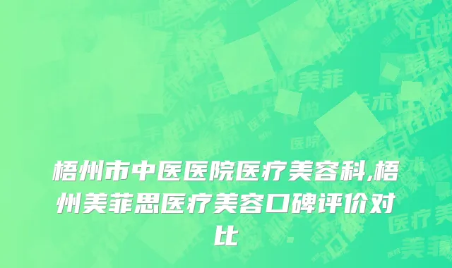 梧州市中医医院医疗美容科,梧州美菲思医疗美容口碑评价对比