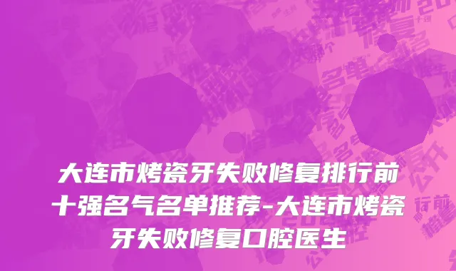 大连市烤瓷牙失败修复排行前十强名气名单推荐-大连市烤瓷牙失败修复口腔医生