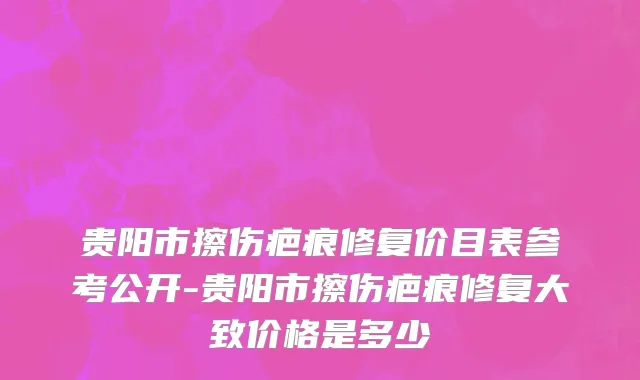 贵阳市擦伤疤痕修复价目表参考公开-贵阳市擦伤疤痕修复大致价格是多少