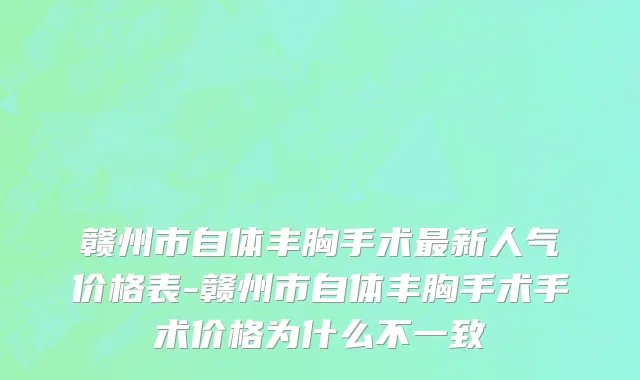 赣州市自体丰胸手术最新人气价格表-赣州市自体丰胸手术手术价格为什么不一致