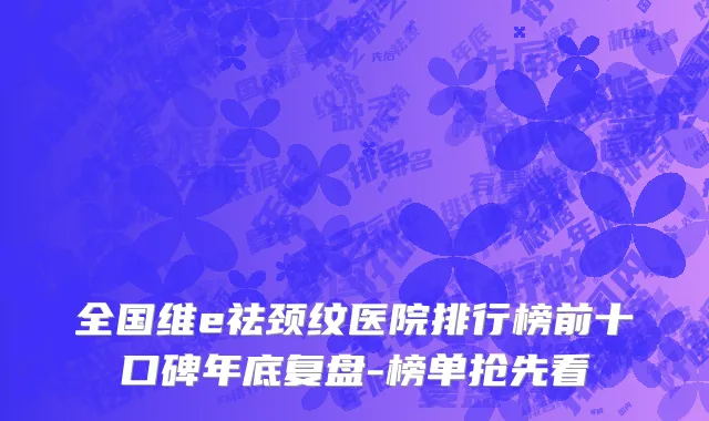 全国维e祛颈纹医院排行榜前十口碑年底复盘-榜单抢先看