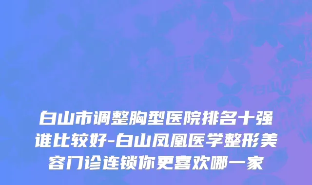 白山市调整胸型医院排名十强谁比较好-白山凤凰医学整形美容门诊连锁你更喜欢哪一家