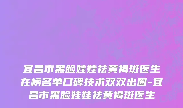 宜昌市黑脸娃娃祛黄褐斑医生在榜名单口碑技术双双出圈-宜昌市黑脸娃娃祛黄褐斑医生