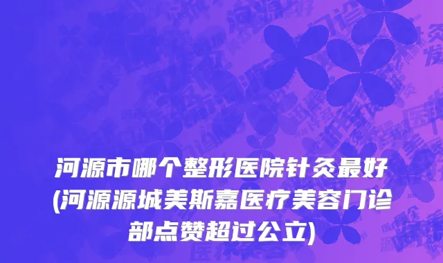 河源市哪个整形医院针灸最好(河源源城美斯嘉医疗美容门诊部点赞超过公立)