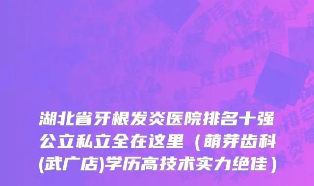 湖北省牙根发炎医院排名十强公立私立全在这里（萌芽齿科(武广店)学历高技术实力绝佳）