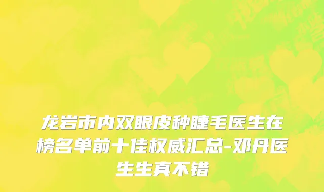 龙岩市内双眼皮种睫毛医生在榜名单前十佳权威汇总-邓丹医生生真不错