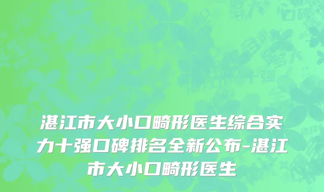 湛江市大小口畸形医生综合实力十强口碑排名全新公布-湛江市大小口畸形医生