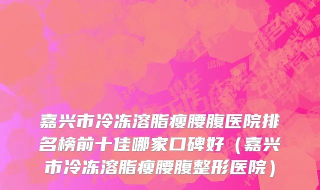嘉兴市冷冻溶脂瘦腰腹医院排名榜前十佳哪家口碑好（嘉兴市冷冻溶脂瘦腰腹整形医院）