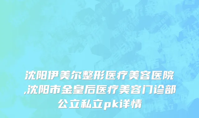 沈阳伊美尔整形医疗美容医院,沈阳市金皇后医疗美容门诊部公立私立pk详情