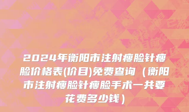 2024年衡阳市注射瘦脸针瘦脸价格表(价目)免费查询（衡阳市注射瘦脸针瘦脸手术一共要花费多少钱）