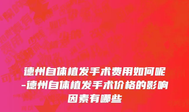 德州自体植发手术费用如何呢-德州自体植发手术价格的影响因素有哪些