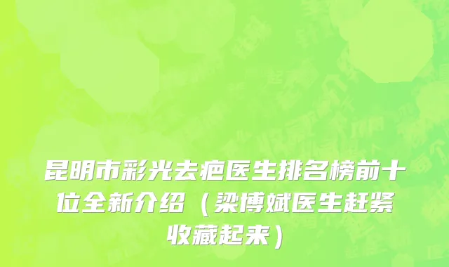 昆明市彩光去疤医生排名榜前十位全新介绍（梁博斌医生赶紧收藏起来）