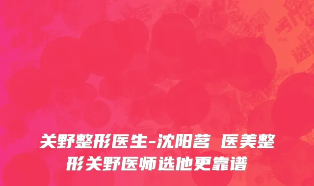 关野整形医生-沈阳茗湲医美整形关野医师选他更靠谱