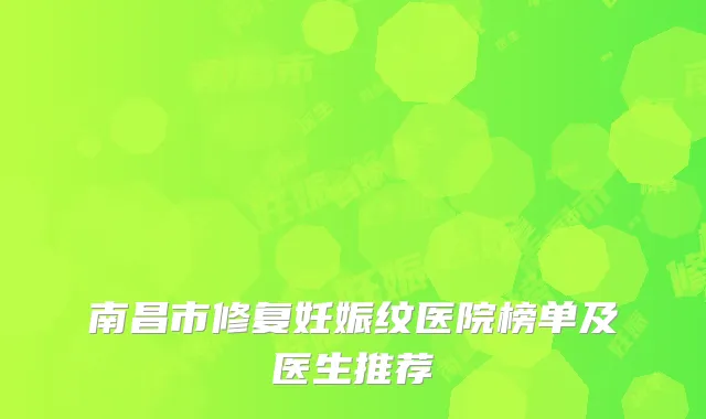 南昌市修复妊娠纹医院榜单及医生推荐