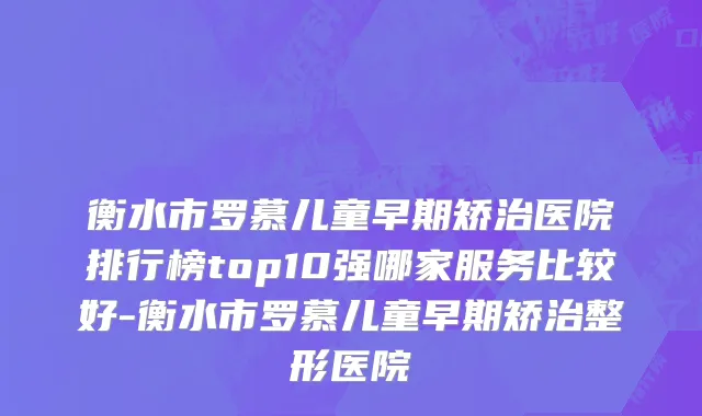 衡水市罗慕儿童早期矫治医院排行榜top10强哪家服务比较好-衡水市罗慕儿童早期矫治整形医院