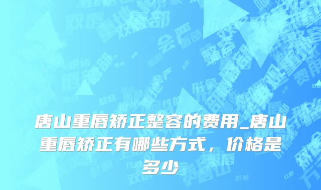 唐山重唇矫正整容的费用_唐山重唇矫正有哪些方式，价格是多少