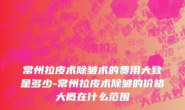 常州拉皮术除皱术的费用大致是多少-常州拉皮术除皱的价格大概在什么范围