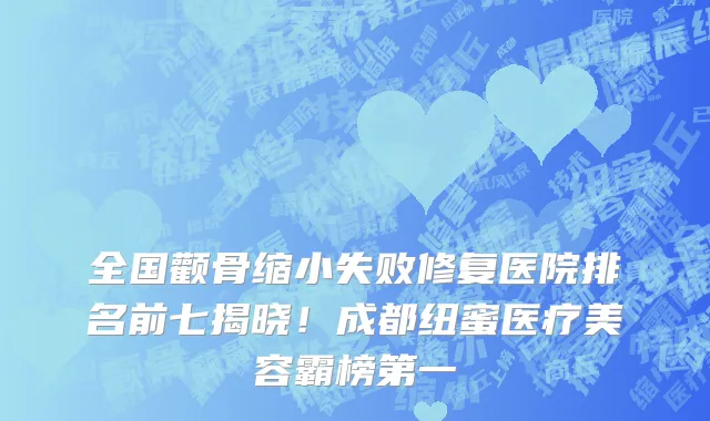 全国颧骨缩小失败修复医院排名前七揭晓!成都纽蜜医疗美容霸榜第一