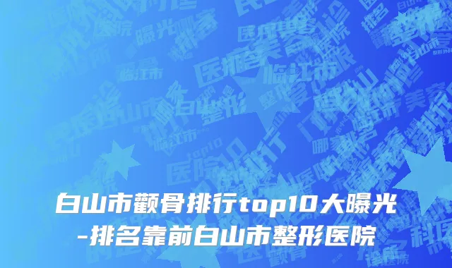 白山市颧骨排行top10大曝光-排名靠前白山市整形医院