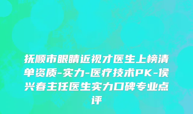 抚顺市眼睛近视才医生上榜清单资质-实力-医疗技术PK-侯兴春主任医生实力口碑专业点评