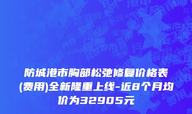防城港市胸部松弛修复价格表(费用)全新隆重上线-近8个月均价为32905元