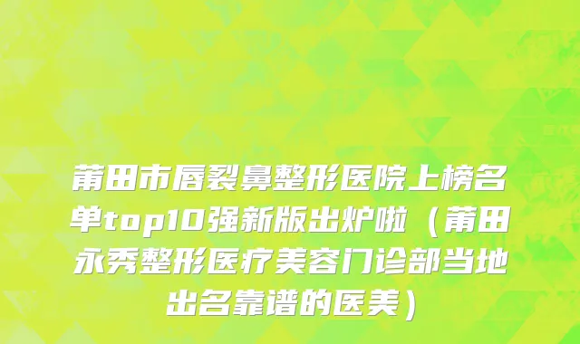 莆田市唇裂鼻整形医院上榜名单top10强新版出炉啦（莆田永秀整形医疗美容门诊部当地出名靠谱的医美）