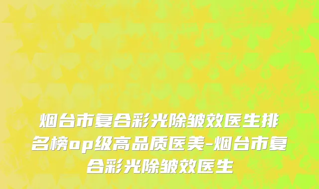 烟台市复合彩光除皱效医生排名榜op级高品质医美-烟台市复合彩光除皱效医生